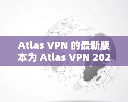 Atlas VPN 的最新版本为 Atlas VPN 2023.11,以下是其主要特点和改进 Atlas VPN 的最新版本为 Atlas VPN 2023.11,以下是其主要特点和改进