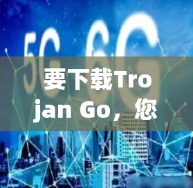 要下载Trojan Go，您可以按照以下步骤操作