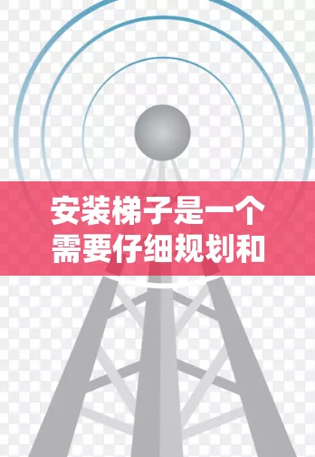 安装梯子是一个需要仔细规划和执行的工程项目,以下是一些常见的梯子安装步骤和注意事项,供您参考 安装梯子是一个需要仔细规划和执行的工程项目,以下是一些常见的梯子安装步骤和注意事项,供您参考