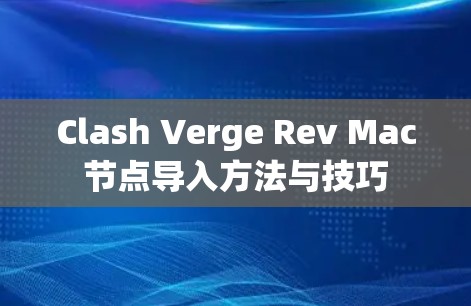 Clash Verge Rev Mac节点导入方法与技巧 Clash Verge Rev Mac节点导入方法与技巧