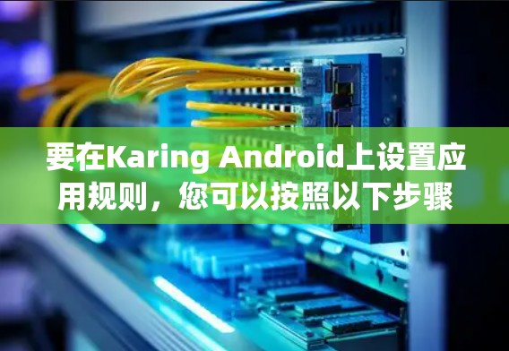 要在Karing Android上设置应用规则,您可以按照以下步骤操作 要在Karing Android上设置应用规则,您可以按照以下步骤操作