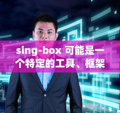 sing-box 可能是一个特定的工具、框架或应用程序，具体用途取决于上下文。为了帮助你找到正确的下载路径，请提供更多信息，例如