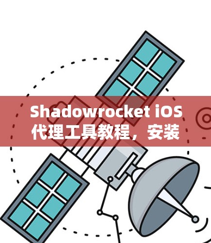 Shadowrocket iOS代理工具教程,安装与配置指南 Shadowrocket iOS代理工具教程,安装与配置指南