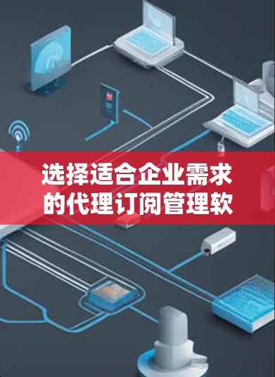 选择适合企业需求的代理订阅管理软件是一个综合性的过程,以下是对该过程的总结和建议 选择适合企业需求的代理订阅管理软件是一个综合性的过程,以下是对该过程的总结和建议