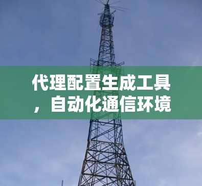 代理配置生成工具,自动化通信环境的利器 代理配置生成工具,自动化通信环境的利器
