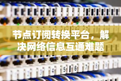 节点订阅转换平台,解决网络信息互通难题 节点订阅转换平台,解决网络信息互通难题