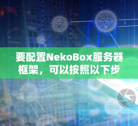 要配置NekoBox服务器框架,可以按照以下步骤进行 要配置NekoBox服务器框架,可以按照以下步骤进行