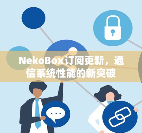 NekoBox订阅更新，通信系统性能的新突破