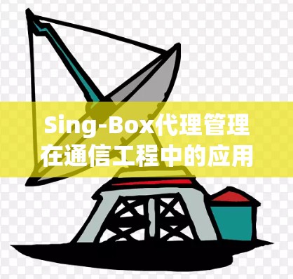 Sing-Box代理管理在通信工程中的应用与优化 Sing-Box代理管理在通信工程中的应用与优化