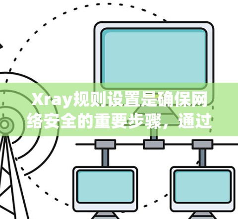 Xray规则设置是确保网络安全的重要步骤，通过精准地配置规则，可以有效地监控和限制网络流量，保护设备免受威胁。以下是Xray规则设置的详细指南
