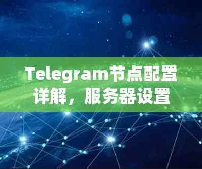 Telegram节点配置详解，服务器设置与安全优化