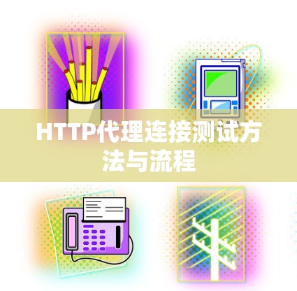 HTTP代理连接测试方法与流程 HTTP代理连接测试方法与流程