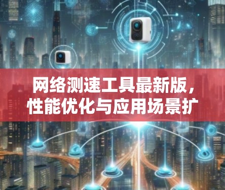 网络测速工具最新版,性能优化与应用场景扩展 网络测速工具最新版,性能优化与应用场景扩展