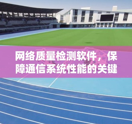 网络质量检测软件,保障通信系统性能的关键技术 网络质量检测软件,保障通信系统性能的关键技术