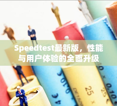 Speedtest最新版,性能与用户体验的全面升级 Speedtest最新版,性能与用户体验的全面升级