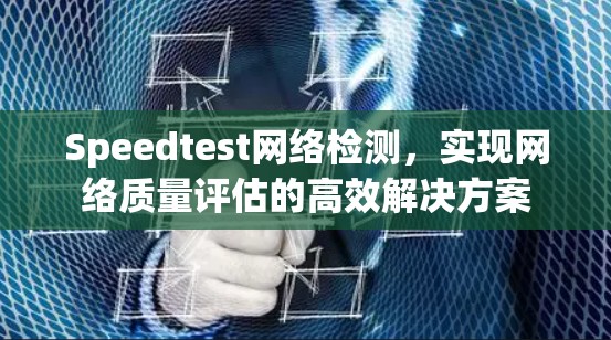 Speedtest网络检测,实现网络质量评估的高效解决方案 Speedtest网络检测,实现网络质量评估的高效解决方案
