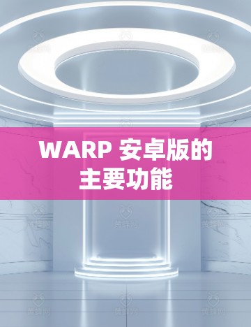 WARP 安卓版的主要功能 WARP 安卓版的主要功能