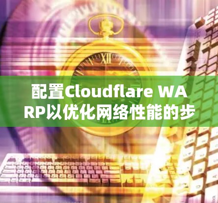配置Cloudflare WARP以优化网络性能的步骤如下 配置Cloudflare WARP以优化网络性能的步骤如下