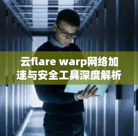 云flare warp网络加速与安全工具深度解析 云flare warp网络加速与安全工具深度解析