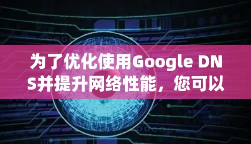 为了优化使用Google DNS并提升网络性能,您可以按照以下步骤进行配置和调整 为了优化使用Google DNS并提升网络性能,您可以按照以下步骤进行配置和调整