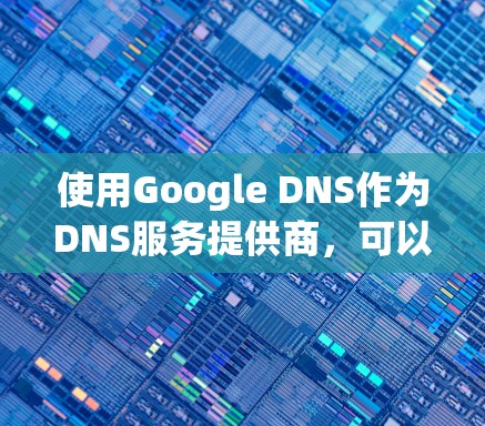 使用Google DNS作为DNS服务提供商，可以通过以下步骤进行配置和管理