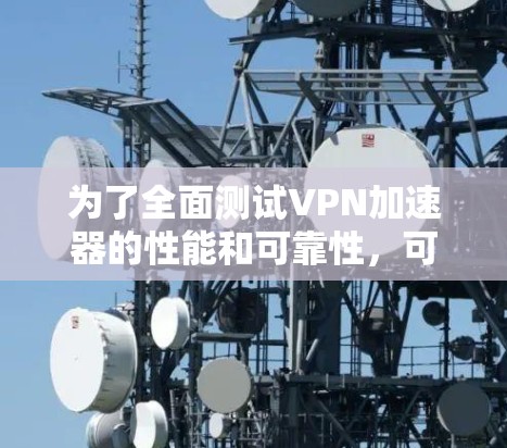 为了全面测试VPN加速器的性能和可靠性，可以按照以下步骤进行