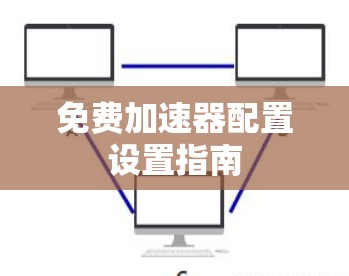 免费加速器配置设置指南 免费加速器配置设置指南