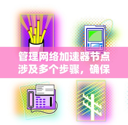 管理网络加速器节点涉及多个步骤，确保其高效运行。以下是详细的步骤指南