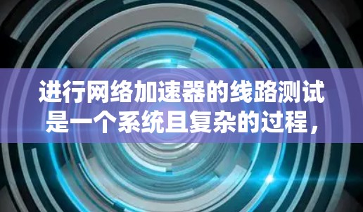 进行网络加速器的线路测试是一个系统且复杂的过程，需要从多个维度进行全面评估。以下是一个有条理的测试计划和步骤指南，帮助您有效地测试网络加速器的性能和稳定性