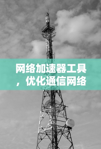 网络加速器工具，优化通信网络性能的关键技术