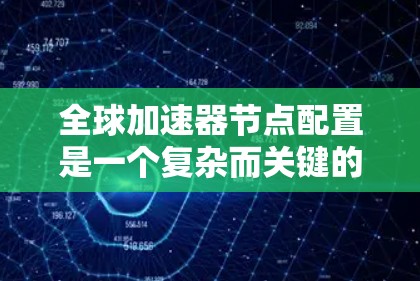 全球加速器节点配置是一个复杂而关键的任务，涉及多个方面的考量。以下是对该配置的详细分步说明，帮助您理解并正确配置全球加速器节点