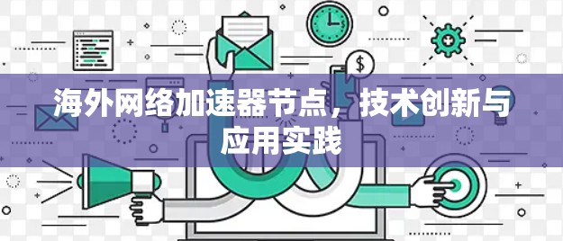 海外网络加速器节点,技术创新与应用实践 海外网络加速器节点,技术创新与应用实践