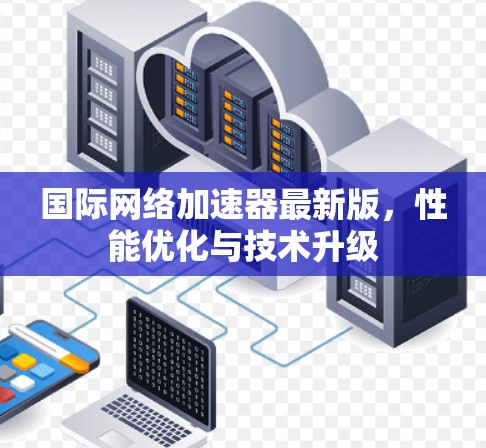 国际网络加速器最新版，性能优化与技术升级