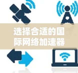 选择合适的国际网络加速器工具需要根据你的具体需求来决定，以下是根据你的需求进行的分析和推荐