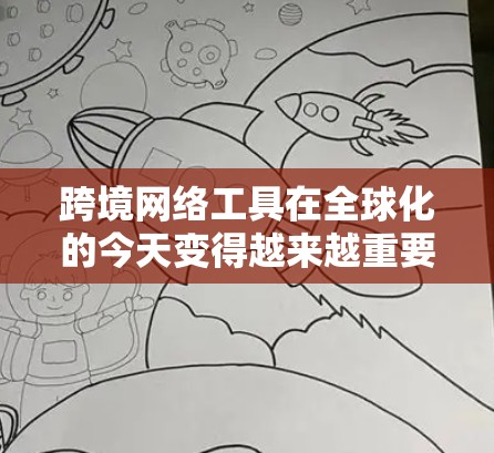 跨境网络工具在全球化的今天变得越来越重要，它们帮助人们克服地理和文化障碍，促进了跨国交流。以下是关于这些工具的最新版本和趋势的详细分析