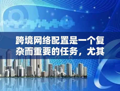 跨境网络配置是一个复杂而重要的任务,尤其对于需要处理国际业务的企业而言。以下是对跨境网络配置的详细总结和建议 跨境网络配置是一个复杂而重要的任务,尤其对于需要处理国际业务的企业而言。以下是对跨境网络配置的详细总结和建议