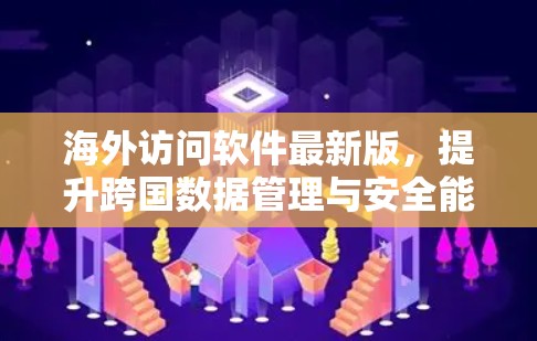 海外访问软件最新版，提升跨国数据管理与安全能力