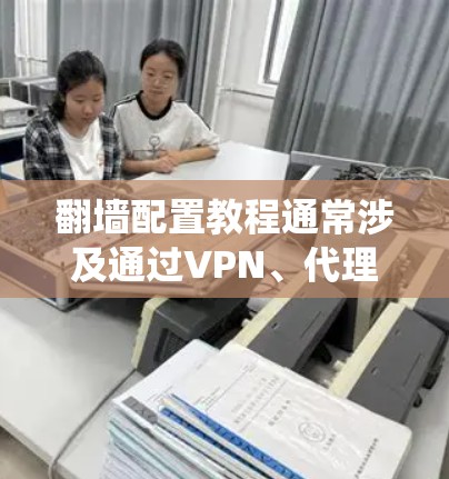 翻墙配置教程通常涉及通过VPN、代理服务器或其他方法绕过网络限制。以下是一个常见的翻墙配置步骤示例，假设你使用VPN服务