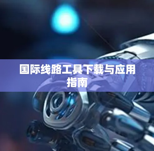 国际线路工具下载与应用指南 国际线路工具下载与应用指南
