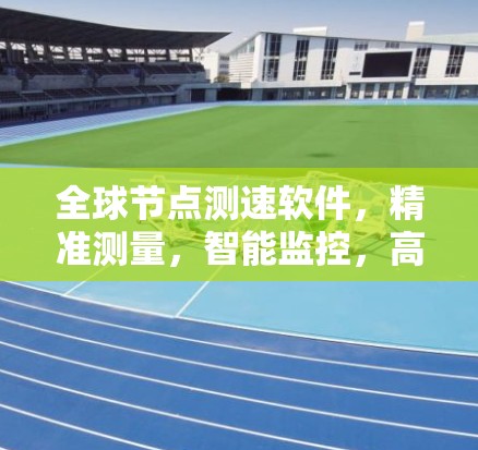 全球节点测速软件,精准测量,智能监控,高效管理 全球节点测速软件,精准测量,智能监控,高效管理