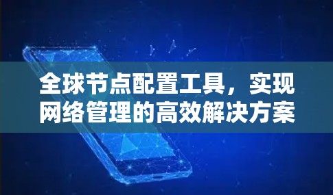 全球节点配置工具,实现网络管理的高效解决方案 全球节点配置工具,实现网络管理的高效解决方案