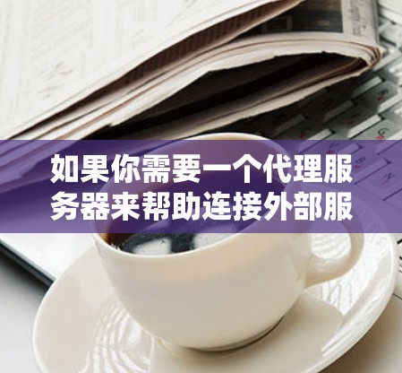 如果你需要一个代理服务器来帮助连接外部服务,以下是一些常用的工具和解决方案 如果你需要一个代理服务器来帮助连接外部服务,以下是一些常用的工具和解决方案