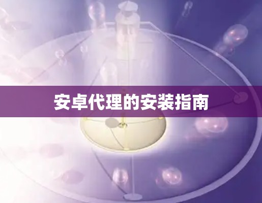 安卓代理的安装指南 安卓代理的安装指南