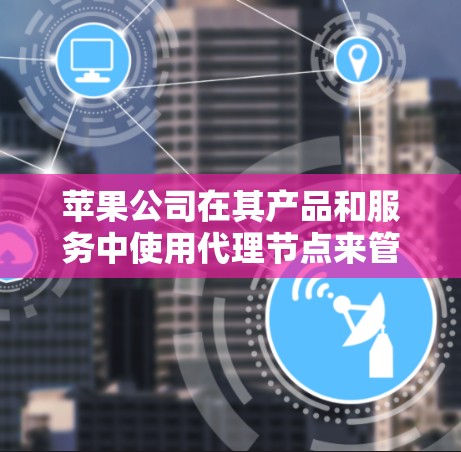 苹果公司在其产品和服务中使用代理节点来管理内容分发和服务提供,这是为了提高用户体验和效率。以下是一些关于苹果代理节点管理的可能内容和思考 苹果公司在其产品和服务中使用代理节点来管理内容分发和服务提供,这是为了提高用户体验和效率。以下是一些关于苹果代理节点管理的可能内容和思考