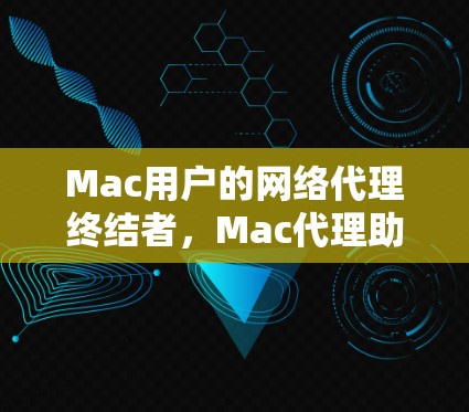 Mac用户的网络代理终结者,Mac代理助手解析 Mac用户的网络代理终结者,Mac代理助手解析
