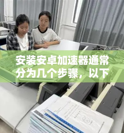 安装安卓加速器通常分为几个步骤，以下是一个详细的指南
