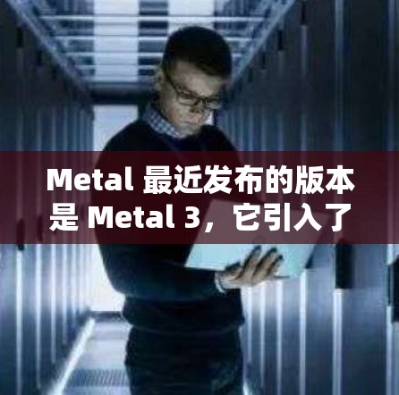 Metal 最近发布的版本是 Metal 3，它引入了多项改进，包括