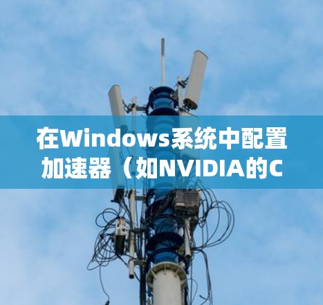 在Windows系统中配置加速器(如NVIDIA的CUDA或AMD的ROC)以加速计算任务(如机器学习、数据处理等)通常需要按照以下步骤进行 在Windows系统中配置加速器(如NVIDIA的CUDA或AMD的ROC)以加速计算任务(如机器学习、数据处理等)通常需要按照以下步骤进行