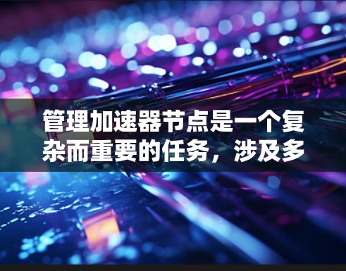 管理加速器节点是一个复杂而重要的任务,涉及多个方面的配置和优化。以下是对这一过程的详细分步说明 管理加速器节点是一个复杂而重要的任务,涉及多个方面的配置和优化。以下是对这一过程的详细分步说明