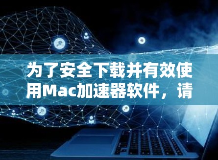为了安全下载并有效使用Mac加速器软件,请按照以下步骤操作 为了安全下载并有效使用Mac加速器软件,请按照以下步骤操作